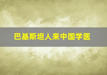 巴基斯坦人来中国学医