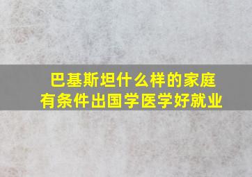 巴基斯坦什么样的家庭有条件出国学医学好就业