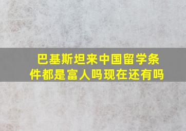 巴基斯坦来中国留学条件都是富人吗现在还有吗