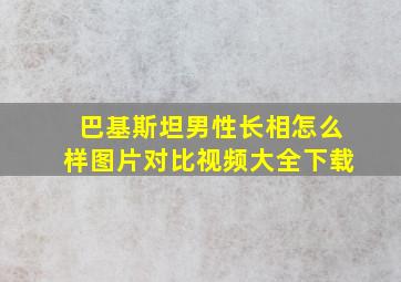 巴基斯坦男性长相怎么样图片对比视频大全下载