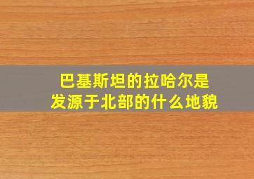 巴基斯坦的拉哈尔是发源于北部的什么地貌