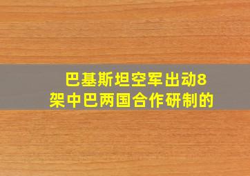 巴基斯坦空军出动8架中巴两国合作研制的