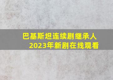 巴基斯坦连续剧继承人2023年新剧在线观看