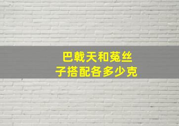 巴戟天和菟丝子搭配各多少克