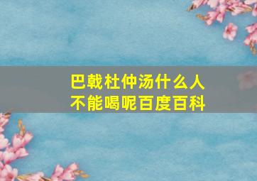 巴戟杜仲汤什么人不能喝呢百度百科