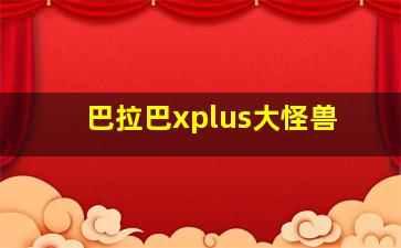 巴拉巴xplus大怪兽