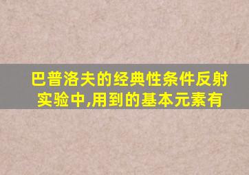 巴普洛夫的经典性条件反射实验中,用到的基本元素有