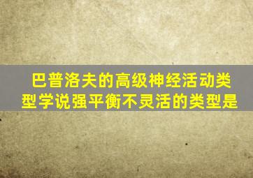 巴普洛夫的高级神经活动类型学说强平衡不灵活的类型是