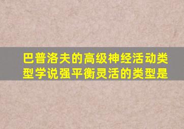 巴普洛夫的高级神经活动类型学说强平衡灵活的类型是