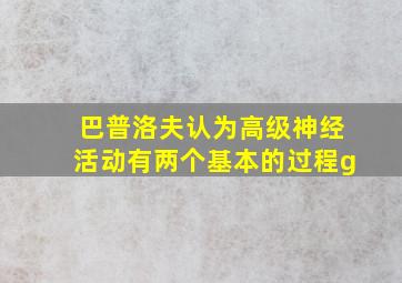 巴普洛夫认为高级神经活动有两个基本的过程g