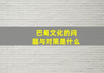 巴蜀文化的问题与对策是什么