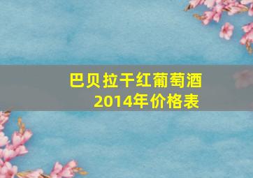 巴贝拉干红葡萄酒2014年价格表