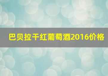 巴贝拉干红葡萄酒2016价格