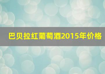 巴贝拉红葡萄酒2015年价格