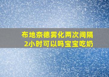 布地奈德雾化两次间隔2小时可以吗宝宝吃奶