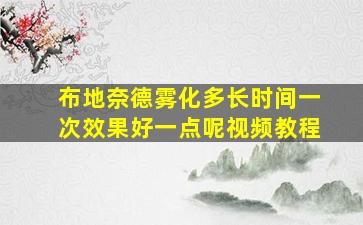 布地奈德雾化多长时间一次效果好一点呢视频教程