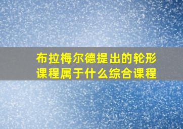 布拉梅尔德提出的轮形课程属于什么综合课程