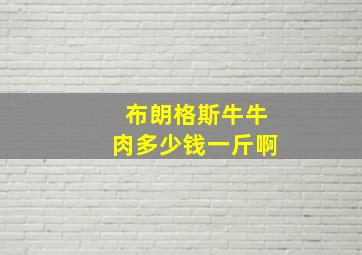 布朗格斯牛牛肉多少钱一斤啊