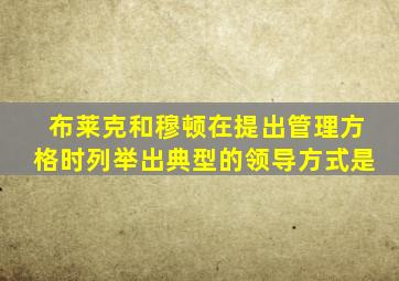 布莱克和穆顿在提出管理方格时列举出典型的领导方式是