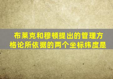 布莱克和穆顿提出的管理方格论所依据的两个坐标纬度是