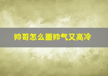 帅哥怎么画帅气又高冷