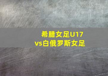 希腊女足U17vs白俄罗斯女足