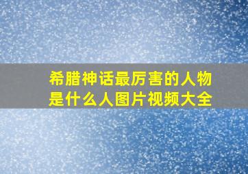 希腊神话最厉害的人物是什么人图片视频大全