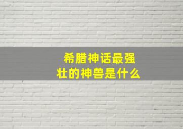 希腊神话最强壮的神兽是什么