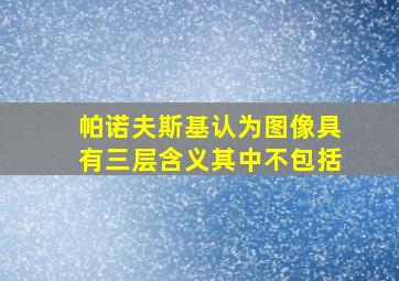 帕诺夫斯基认为图像具有三层含义其中不包括