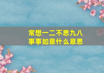 常想一二不思九八事事如意什么意思