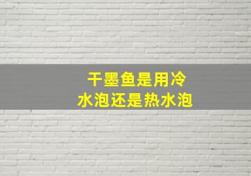 干墨鱼是用冷水泡还是热水泡