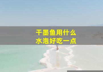 干墨鱼用什么水泡好吃一点