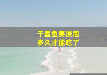 干墨鱼要浸泡多久才能吃了