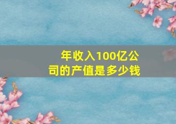 年收入100亿公司的产值是多少钱