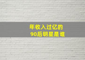 年收入过亿的90后明星是谁