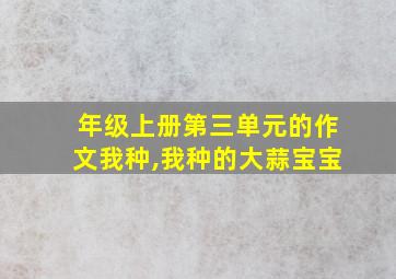 年级上册第三单元的作文我种,我种的大蒜宝宝