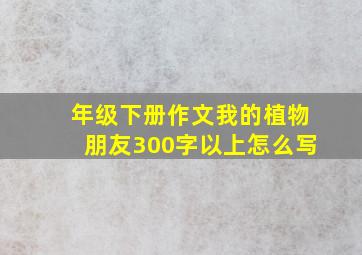 年级下册作文我的植物朋友300字以上怎么写