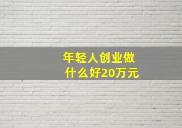 年轻人创业做什么好20万元