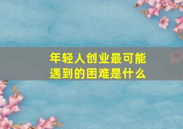 年轻人创业最可能遇到的困难是什么