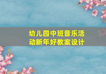 幼儿园中班音乐活动新年好教案设计