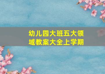 幼儿园大班五大领域教案大全上学期