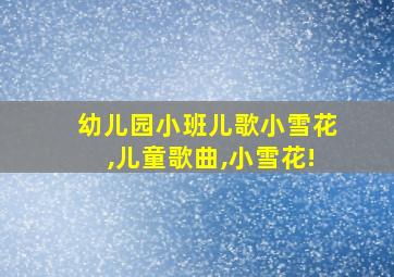 幼儿园小班儿歌小雪花,儿童歌曲,小雪花!