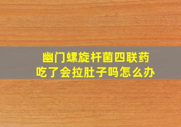 幽门螺旋杆菌四联药吃了会拉肚子吗怎么办