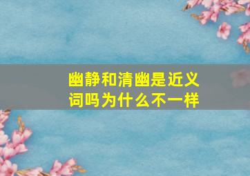 幽静和清幽是近义词吗为什么不一样