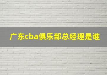 广东cba俱乐部总经理是谁