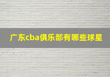 广东cba俱乐部有哪些球星