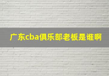 广东cba俱乐部老板是谁啊