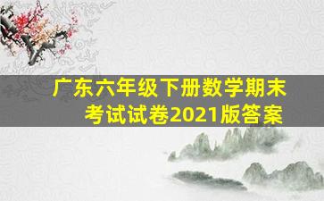 广东六年级下册数学期末考试试卷2021版答案