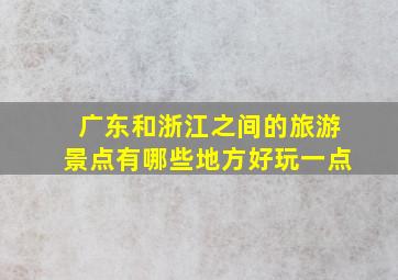 广东和浙江之间的旅游景点有哪些地方好玩一点