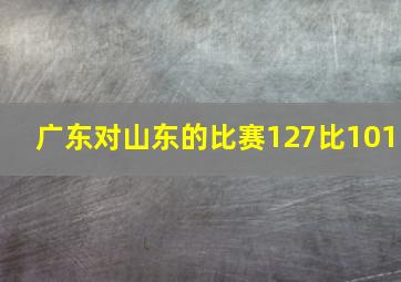 广东对山东的比赛127比101